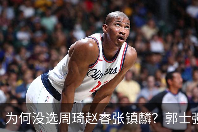 为何没选周琦赵睿张镇麟？郭士强说得很直白，太务实了，好样的！