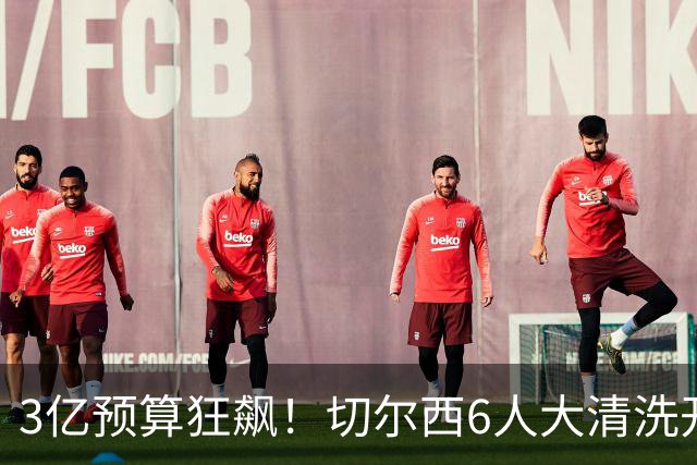 3亿预算狂飙！切尔西6人大清洗开启，豪赌姆巴佩能否逆天翻盘？